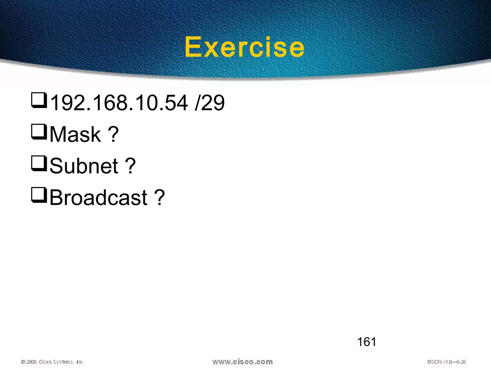 161
Exercise
192.168.10.54 /29
Mask ?
Subnet ?
Broadcast ?
 