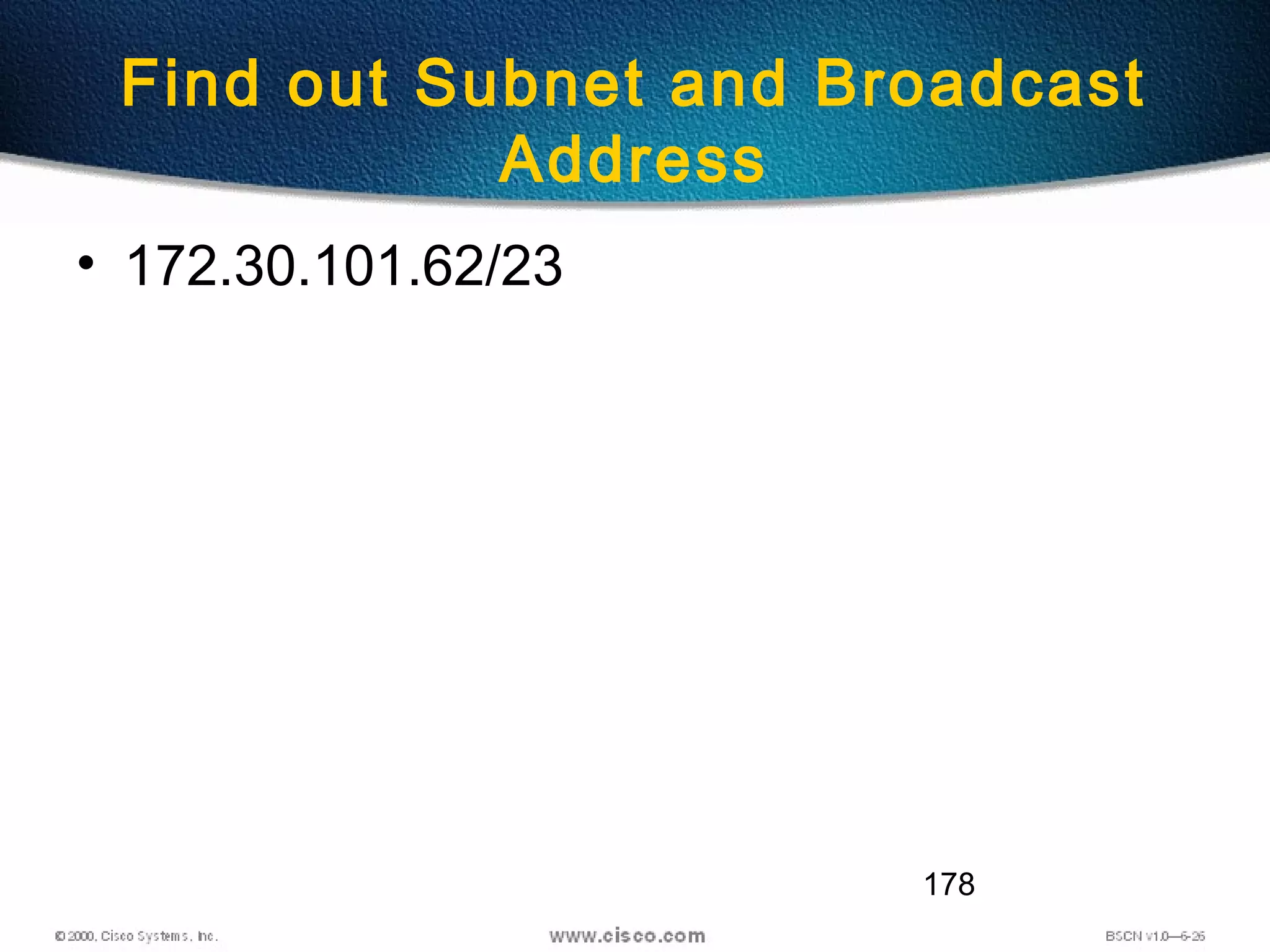 178
Find out Subnet and Broadcast
Address
• 172.30.101.62/23
 