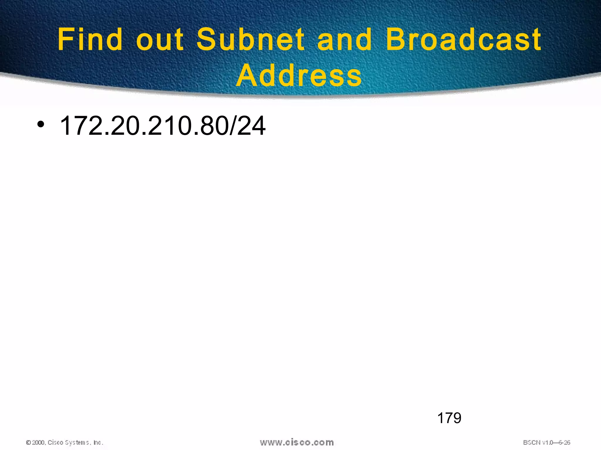 179
Find out Subnet and Broadcast
Address
• 172.20.210.80/24
 