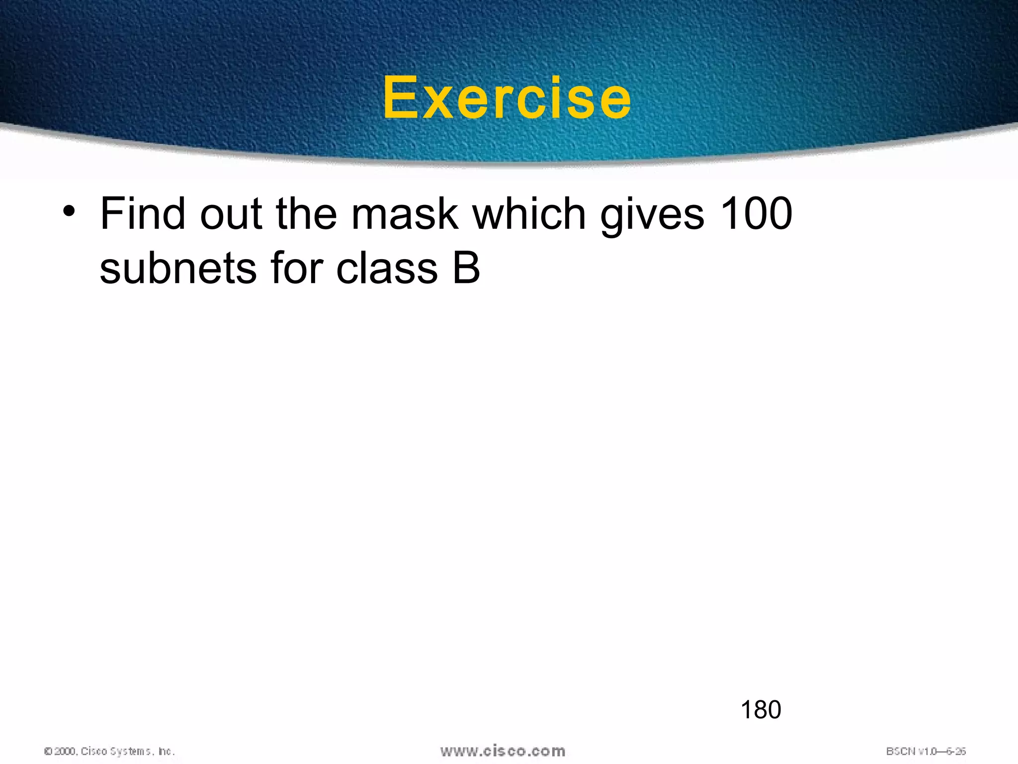 180
Exercise
• Find out the mask which gives 100
subnets for class B
 