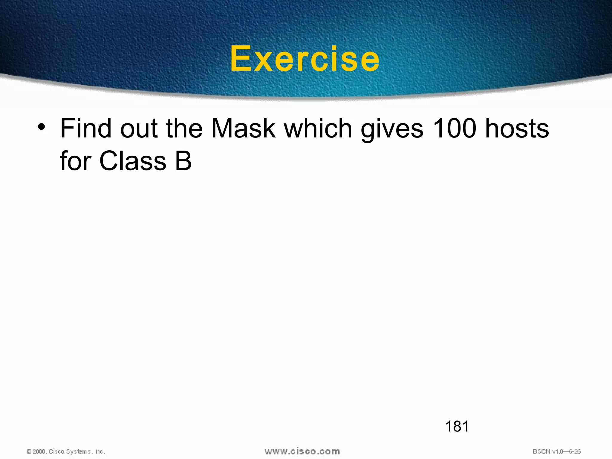 181
Exercise
• Find out the Mask which gives 100 hosts
for Class B
 
