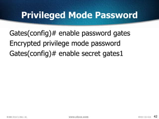 42
Privileged Mode Password
Gates(config)# enable password gates
Encrypted privilege mode password
Gates(config)# enable secret gates1
 