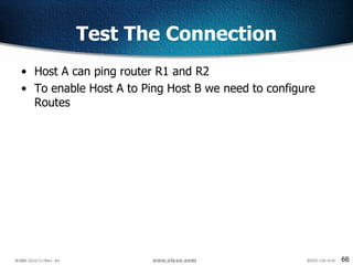 66
Test The Connection
• Host A can ping router R1 and R2
• To enable Host A to Ping Host B we need to configure
Routes
 
