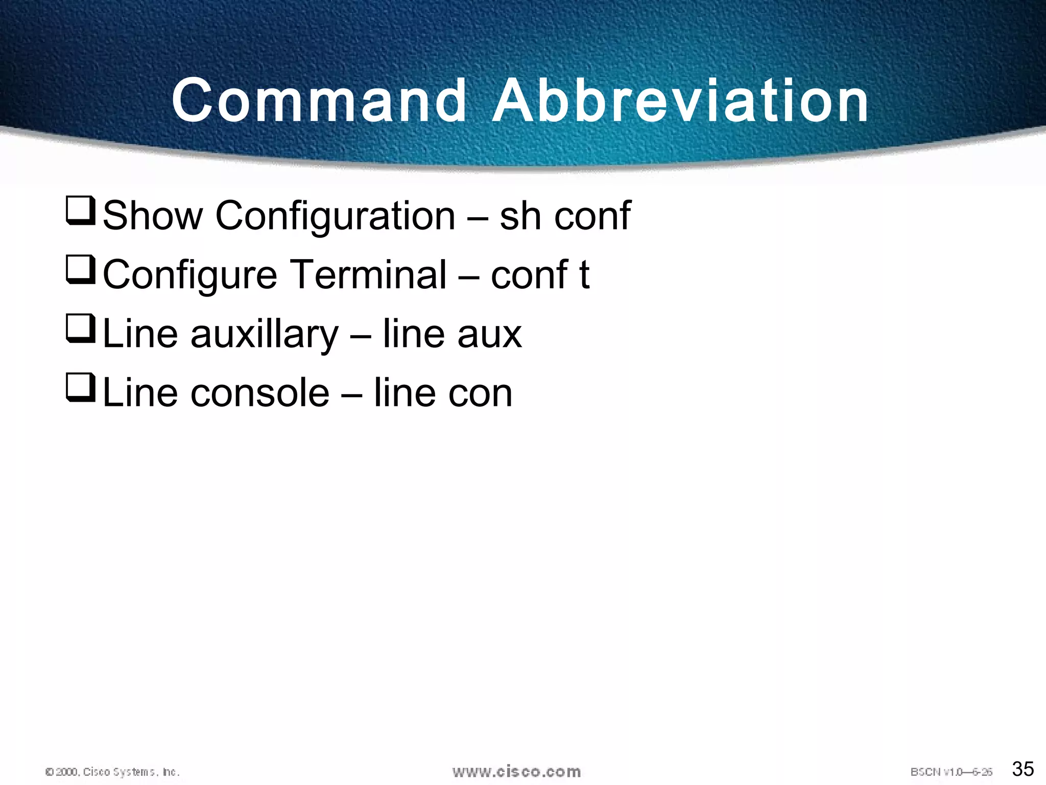 35
Command Abbreviation
Show Configuration – sh conf
Configure Terminal – conf t
Line auxillary – line aux
Line console – line con
 