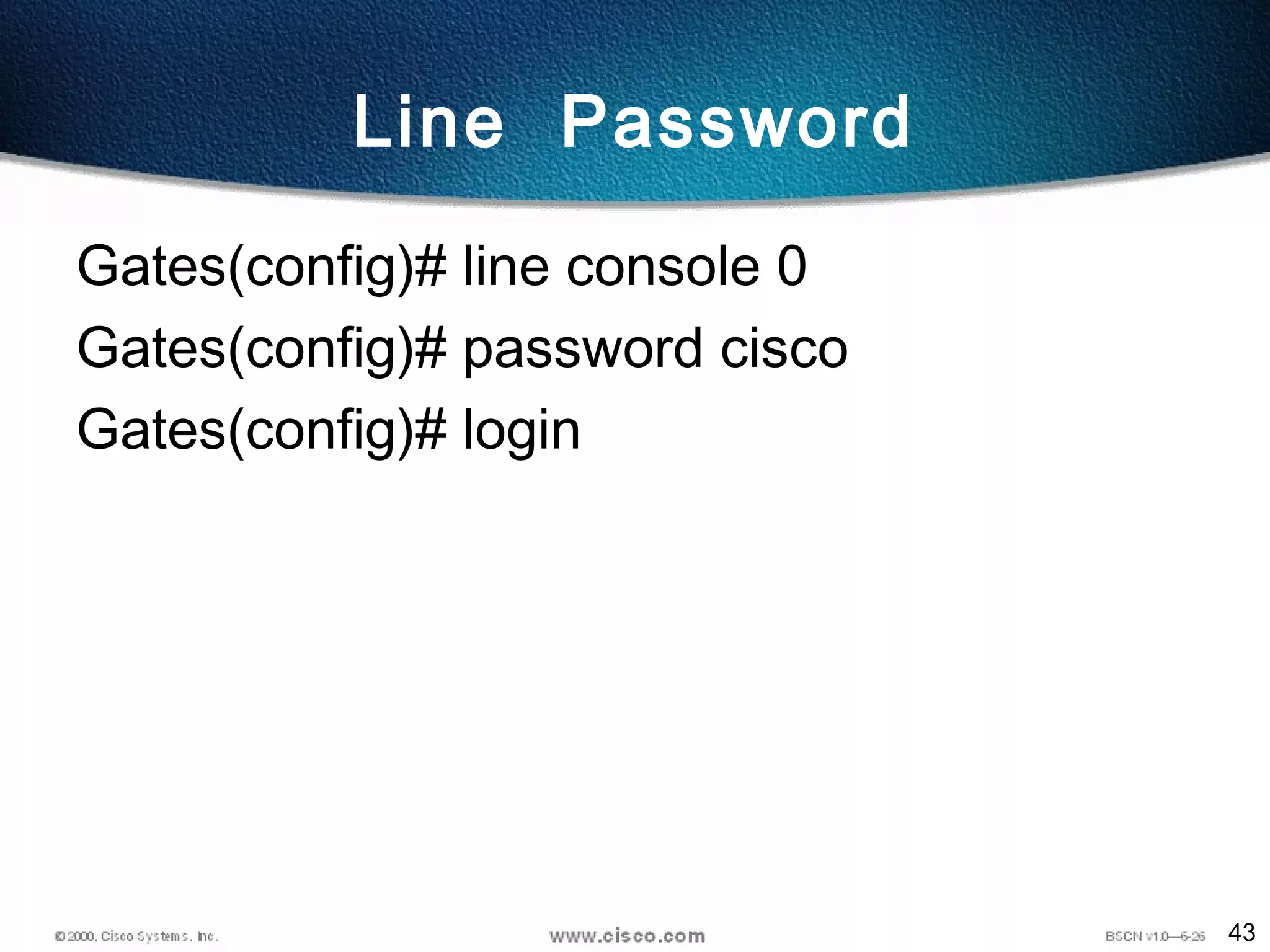 43
Line Password
Gates(config)# line console 0
Gates(config)# password cisco
Gates(config)# login
 