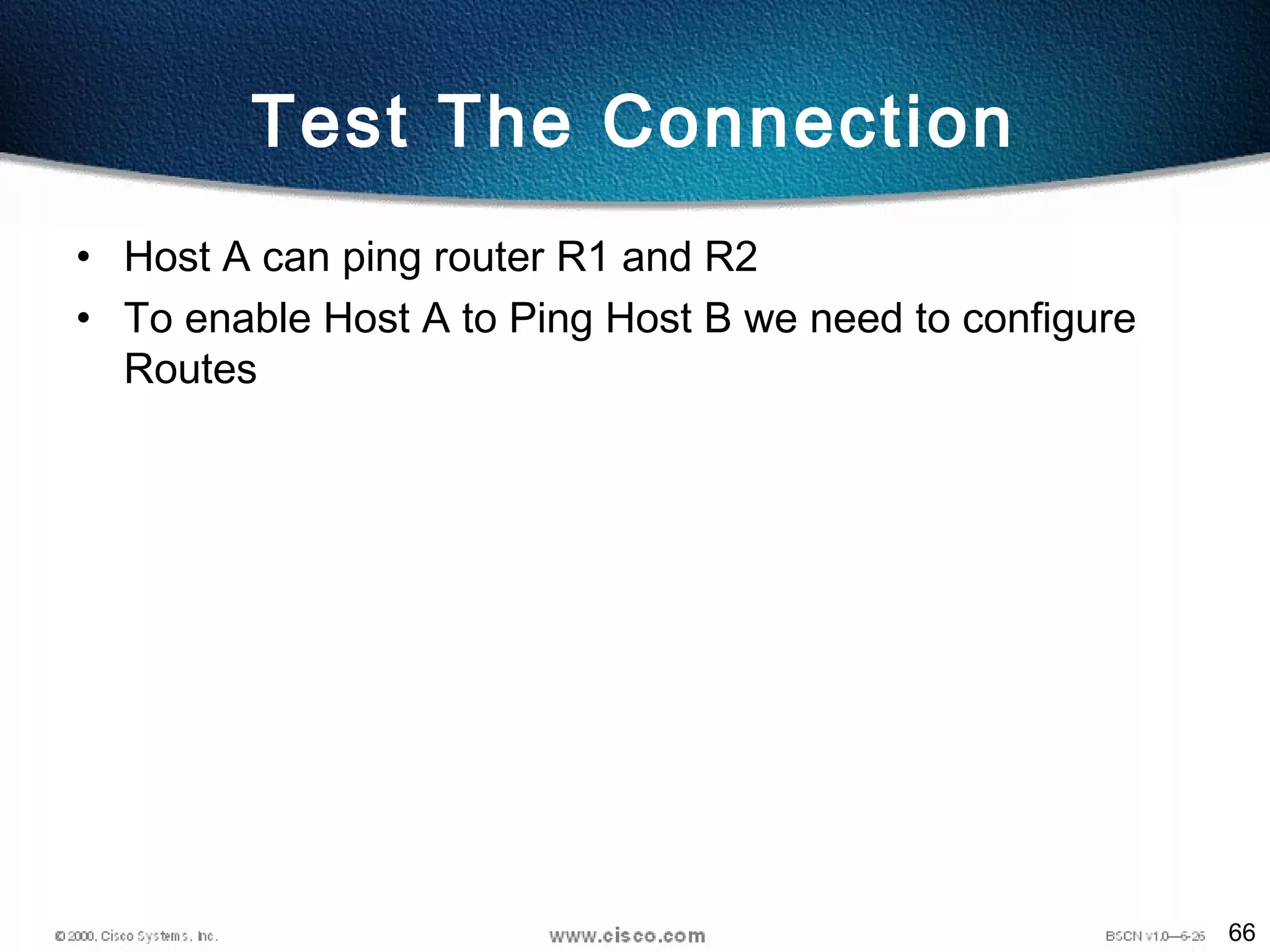66
Test The Connection
• Host A can ping router R1 and R2
• To enable Host A to Ping Host B we need to configure
Routes
 
