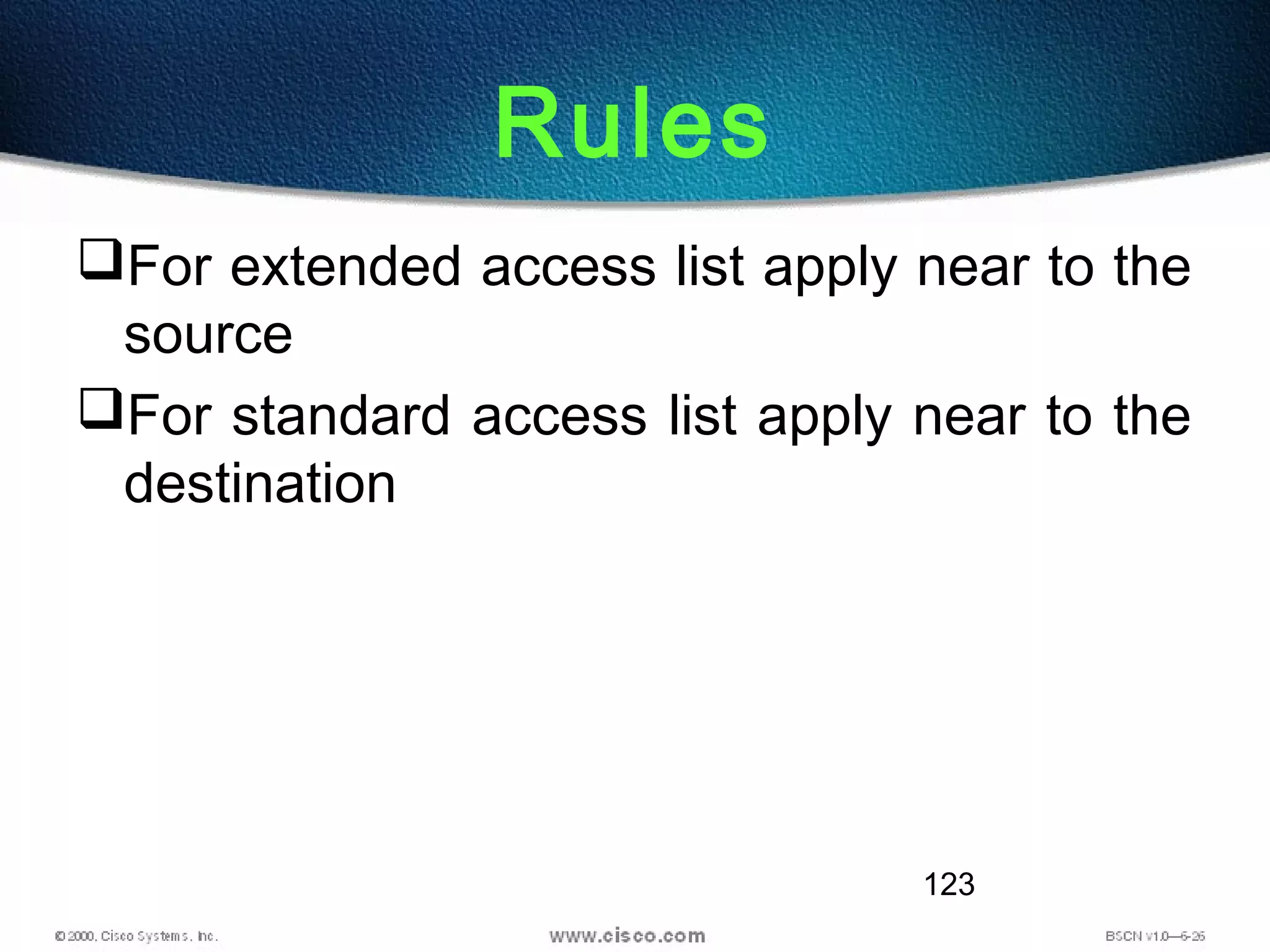 123
Rules
For extended access list apply near to the
source
For standard access list apply near to the
destination
 