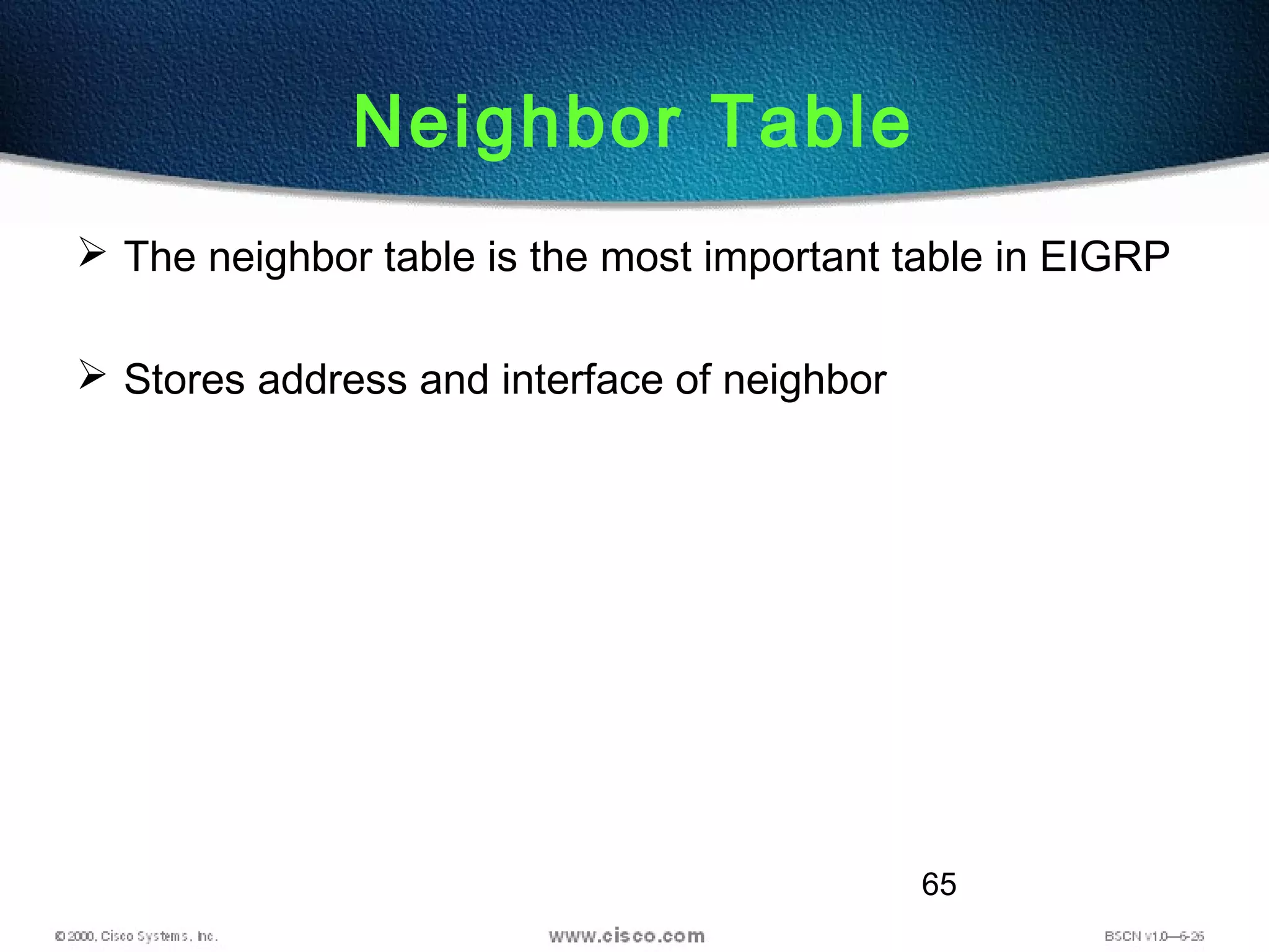 65
Neighbor Table
 The neighbor table is the most important table in EIGRP
 Stores address and interface of neighbor
 