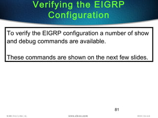81
Verifying the EIGRP
Configuration
To verify the EIGRP configuration a number of show
and debug commands are available.
These commands are shown on the next few slides.
 