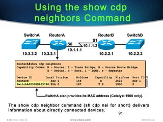 91
Using the show cdp
neighbors Command
The show cdp neighbor command (sh cdp nei for short) delivers
information about directly connected devices.
 