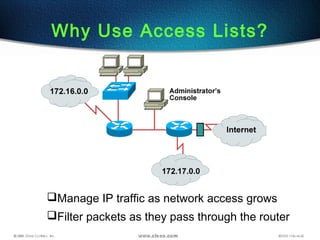 Manage IP traffic as network access grows
Filter packets as they pass through the router
Why Use Access Lists?
 