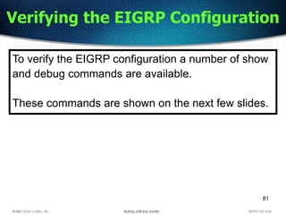 81
Verifying the EIGRP Configuration
To verify the EIGRP configuration a number of show
and debug commands are available.
These commands are shown on the next few slides.
 