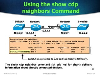 91
Using the show cdp
neighbors Command
The show cdp neighbor command (sh cdp nei for short) delivers
information about directly connected devices.
 