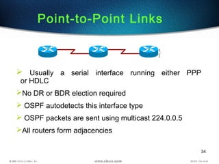 34
Point-to-Point Links
 Usually a serial interface running either PPP
or HDLC
No DR or BDR election required
 OSPF autodetects this interface type
 OSPF packets are sent using multicast 224.0.0.5
All routers form adjacencies
 