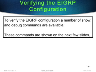 81
Verifying the EIGRP
Configuration
To verify the EIGRP configuration a number of show
and debug commands are available.
These commands are shown on the next few slides.
 