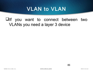 86
VLAN to VLAN
If you want to connect between two
VLANs you need a layer 3 device
 