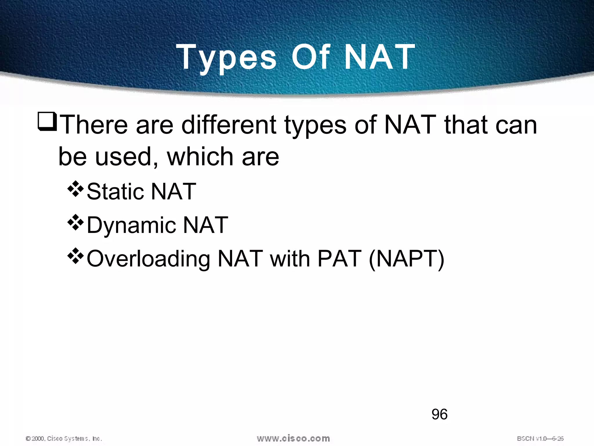 96
Types Of NAT
There are different types of NAT that can
be used, which are
Static NAT
Dynamic NAT
Overloading NAT with PAT (NAPT)
 