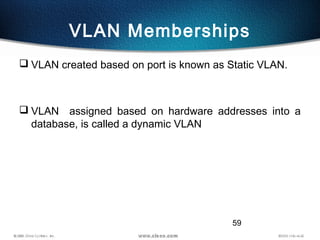59
VLAN Memberships
 VLAN created based on port is known as Static VLAN.
 VLAN assigned based on hardware addresses into...