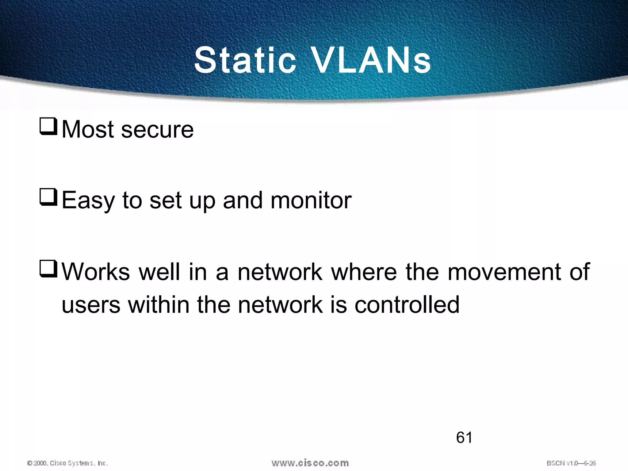 61
Static VLANs
Most secure
Easy to set up and monitor
Works well in a network where the movement of
users within the network is controlled
 