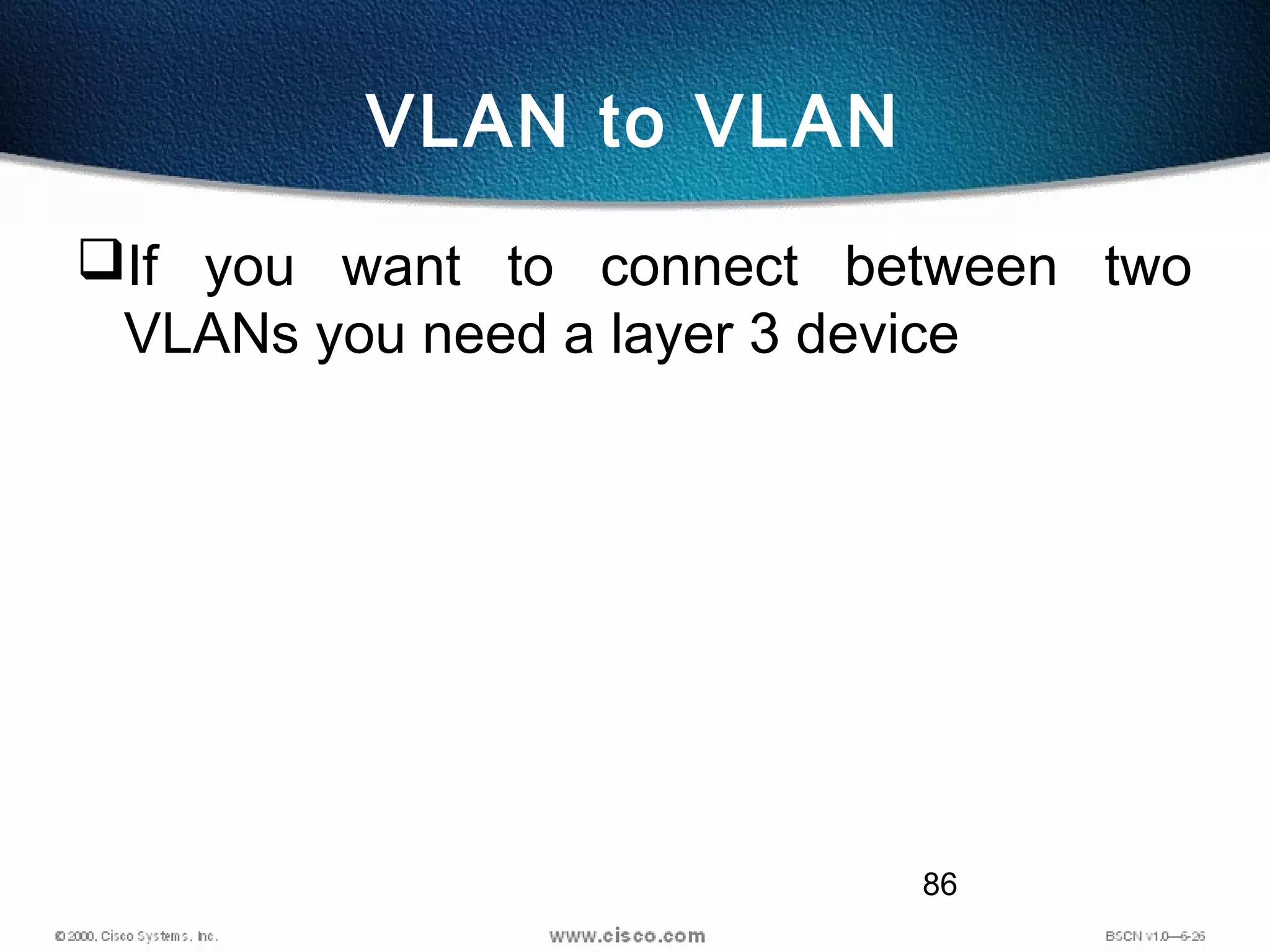 86
VLAN to VLAN
If you want to connect between two
VLANs you need a layer 3 device
 