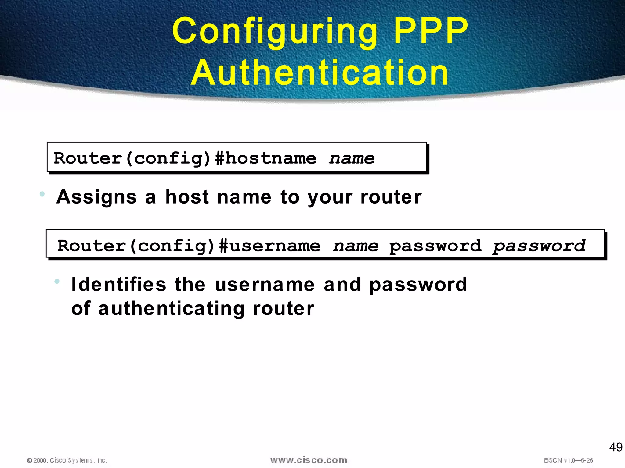 49
Configuring PPP
Authentication
Router(config)#hostname name
• Assigns a host name to your router
Router(config)#username name password password
• Identifies the username and password
of authenticating router
 