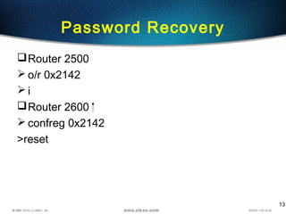 13
Password Recovery
Router 2500
 o/r 0x2142
 i
Router 2600
 confreg 0x2142
>reset
 