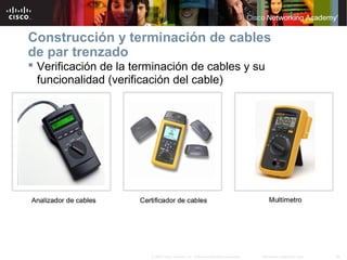 26Información pública de Cisco© 2007 Cisco Systems, Inc. Todos los derechos reservados.
Construcción y terminación de cables
de par trenzado
 Verificación de la terminación de cables y su
funcionalidad (verificación del cable)
 