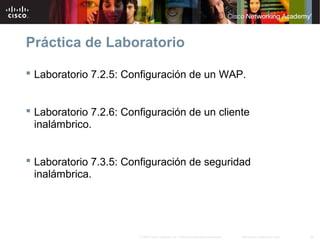 25Información pública de Cisco© 2007 Cisco Systems, Inc. Todos los derechos reservados.
Práctica de Laboratorio
 Laboratorio 7.2.5: Configuración de un WAP.
 Laboratorio 7.2.6: Configuración de un cliente
inalámbrico.
 Laboratorio 7.3.5: Configuración de seguridad
inalámbrica.
 