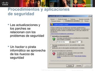 12Información pública de Cisco© 2007 Cisco Systems, Inc. Todos los derechos reservados.
Procedimientos y aplicaciones
de seguridad
 Las actualizaciones y
los parches se
relacionan con los
problemas de seguridad
 Un hacker o pirata
informático se aprovecha
de los huecos de
seguridad
 