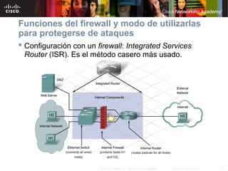 18Información pública de Cisco© 2007 Cisco Systems, Inc. Todos los derechos reservados.
Funciones del firewall y modo de utilizarlas
para protegerse de ataques
 Configuración con un firewall: Integrated Services
Router (ISR). Es el método casero más usado.
 