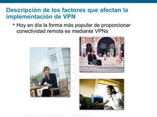 © 2006 Cisco Systems, Inc. Todos los derechos reservados. Información pública de Cisco 33
Descripción de los factores que afectan la
implementación de VPN
 Hoy en día la forma más popular de proporcionar
conectividad remota es mediante VPNs
 