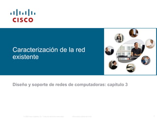 © 2006 Cisco Systems, Inc. Todos los derechos reservados. Información pública de Cisco 1
Caracterización de la red
existente
Diseño y soporte de redes de computadoras: capítulo 3
 