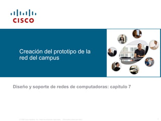 © 2006 Cisco Systems, Inc. Todos los derechos reservados. Información pública de Cisco 1
Creación del prototipo de la
red del campus
Diseño y soporte de redes de computadoras: capítulo 7
 