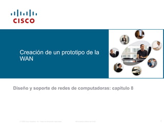 © 2006 Cisco Systems, Inc. Todos los derechos reservados. Información pública de Cisco 1
Creación de un prototipo de la
WAN
Diseño y soporte de redes de computadoras: capítulo 8
 