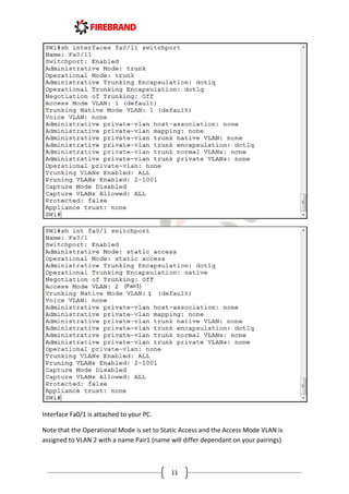 11
Interface Fa0/1 is attached to your PC.
Note that the Operational Mode is set to Static Access and the Access Mode VLAN is
assigned to VLAN 2 with a name Pair1 (name will differ dependant on your pairings)
 