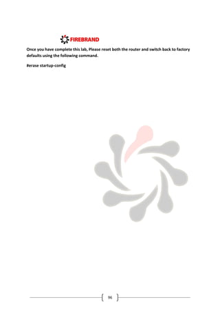 96
Once you have complete this lab, Please reset both the router and switch back to factory
defaults using the following command.
#erase startup-config
 