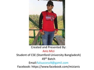 Created and Presented By:
Anis Mizi
Student of CSE (Stamford University Bangladesh)
49th Batch
Email:fulsuccess9@gamil.com
Facebook: https://www.facebook.com/mizianis
 