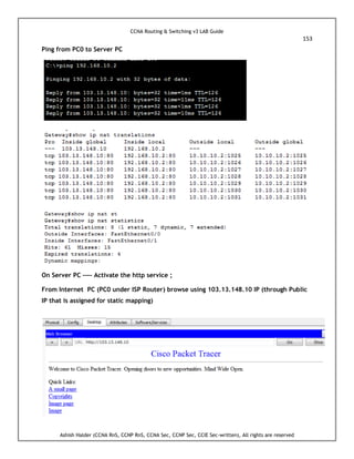 CCNA Routing & Switching v3 LAB Guide
153
Ashish Halder (CCNA RnS, CCNP RnS, CCNA Sec, CCNP Sec, CCIE Sec-written), All rights are reserved
Ping from PC0 to Server PC
On Server PC ---- Activate the http service ;
From Internet PC (PC0 under ISP Router) browse using 103.13.148.10 IP (through Public
IP that is assigned for static mapping)
 