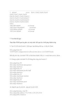 ——————————————————————————————
1 default active Fa0/1, Fa0/2, Fa0/4,Fa0/5
Fa0/6, Fa0/7, Fa0/8,Fa0/9
Fa0/10, Fa0/11, Fa0/12,Fa0/13
Fa0/14, Fa0/15, Fa0/16,Fa0/17
Fa0/18, Fa0/19, Fa0/20,Fa0/21
Fa0/22, Fa0/23, Fa0/24, Gi0/1
Gi0/2
1002 fddi-default act/unsup
1003 token-ring-default act/unsup
1004 fddinet-default act/unsup
1005 trnet-default act/unsup
7. Test thử kết quả:
Thực hiện PINGqua lại giữa các máy tính. Kết quả là có thể ping thành công
8. Tạo VLAN trên Switch 2. Kết quả, bạn không thể tạo, vì đây là Client.
S2(config)#vlan 88
%VTP VLAN configuration not allowed when device is in CLIENT mode.
Đến đây thì việc cấu hình VTP cơ bản hoàn thành. Đã có 1 switch làm server,client…
9. Chúng ta phải cấu hình VLAN bằng thủ công cho Switch 3
S3(config)#vlan 99
S3(config-vlan)#name management
S3(config-vlan)#exit
S3(config)#vlan 10
S3(config-vlan)#name faculty/staff
S3(config-vlan)#exit
S3(config)#vlan 20
S3(config-vlan)#name students
S3(config-vlan)#exit
S3(config)#vlan 30
S3(config-vlan)#name guest
S3(config-vlan)#exit
10. Đặt IP cho VLAN 99 – đây là VLAN VTP.
S1(config)#interface vlan 99
S1(config-if)#ip address172.17.99.11 255.255.255.0
S1(config-if)#no shutdown
 