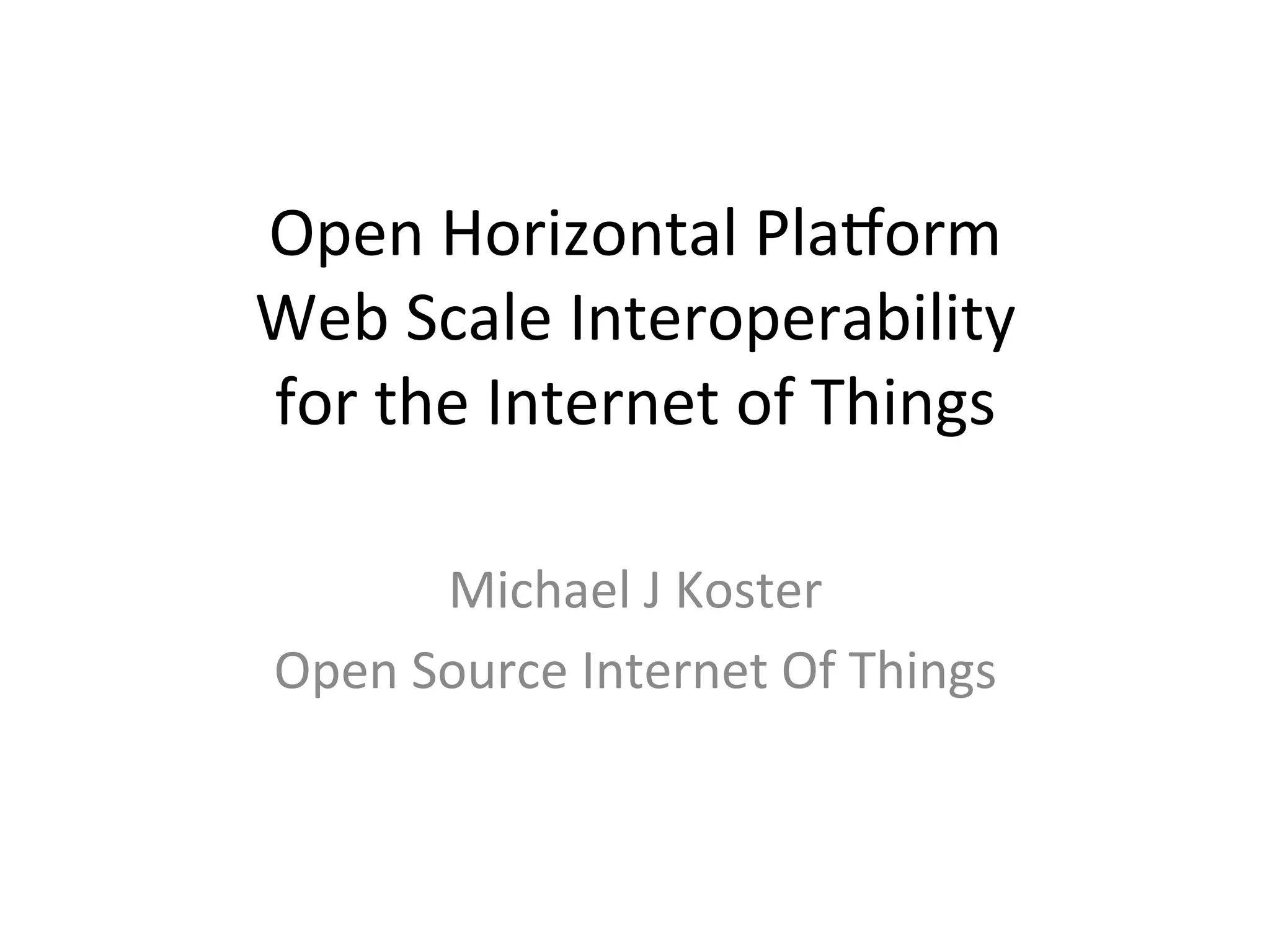 Open  Horizontal  Pla/orm   Web  Scale  Interoperability     for  the  Internet  of  Things     Michael  J  Koster   Open  Source  Internet  Of  Things   