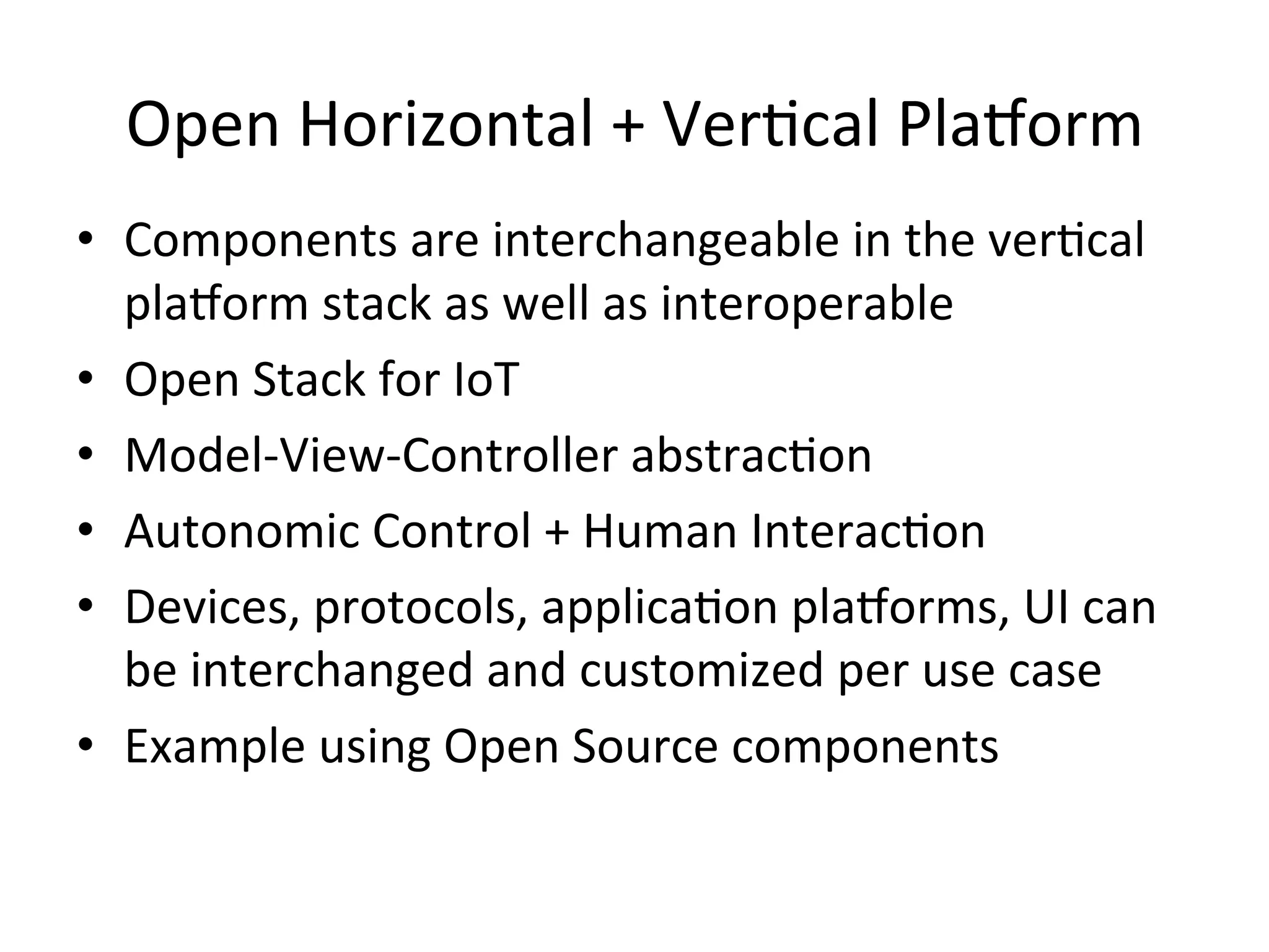 Open  Horizontal  +  VerPcal  Pla/orm   •  Components  are  interchangeable  in  the  verPcal   pla/orm  stack  as  well  as  interoperable   •  Open  Stack  for  IoT   •  Model-­‐View-­‐Controller  abstracPon   •  Autonomic  Control  +  Human  InteracPon   •  Devices,  protocols,  applicaPon  pla/orms,  UI  can   be  interchanged  and  customized  per  use  case   •  Example  using  Open  Source  components   