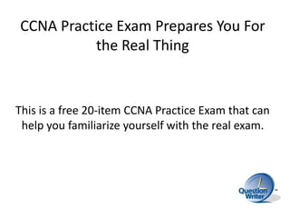 CCNA Practice Exam Prepares You For the Real Thing This is a free 20-item CCNA Practice Exam that can help you familiarize yourself with the real exam. 