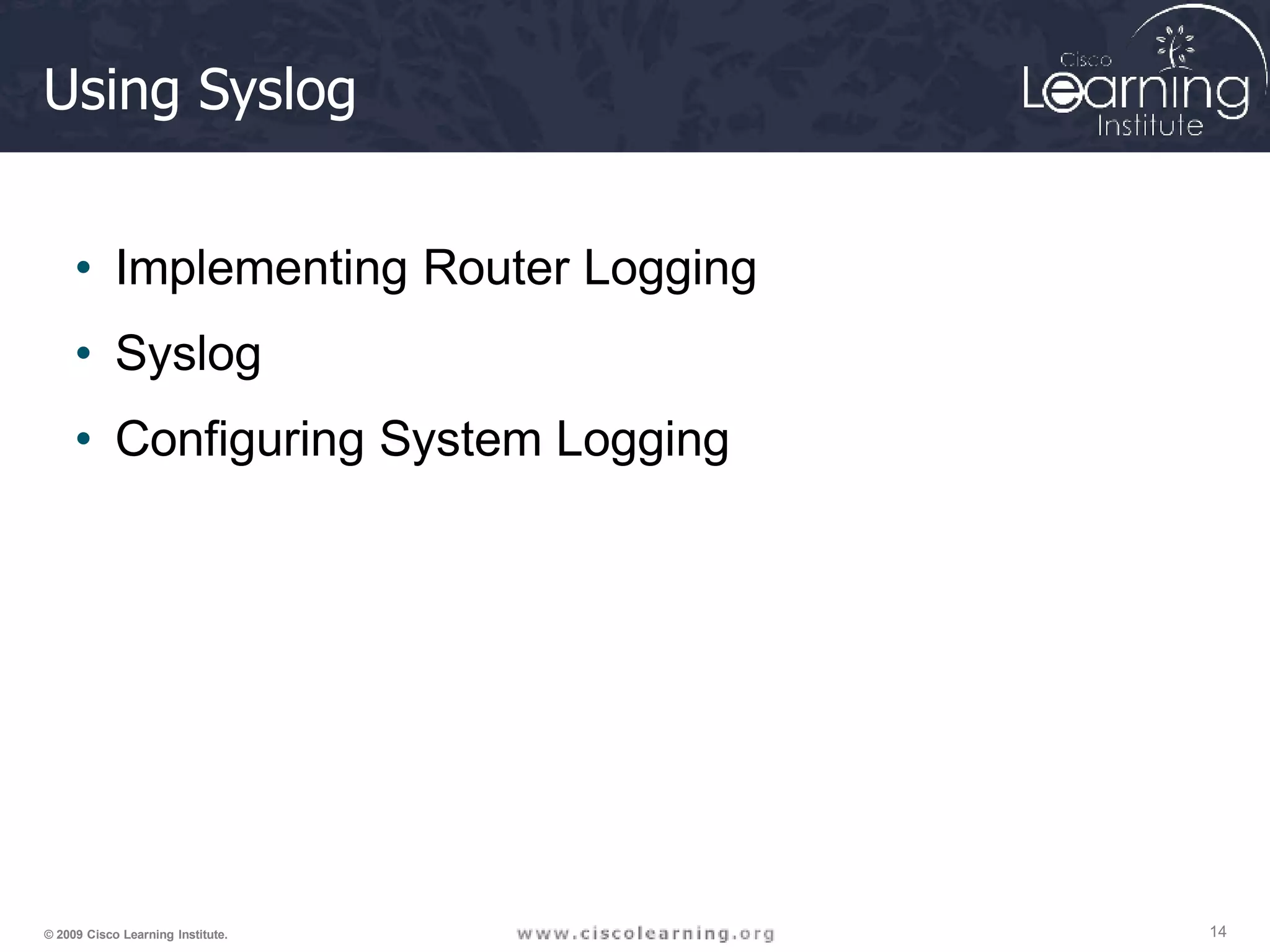 Using Syslog
14
© 2009 Cisco Learning Institute.
• Implementing Router Logging
• Syslog
• Configuring System Logging
 