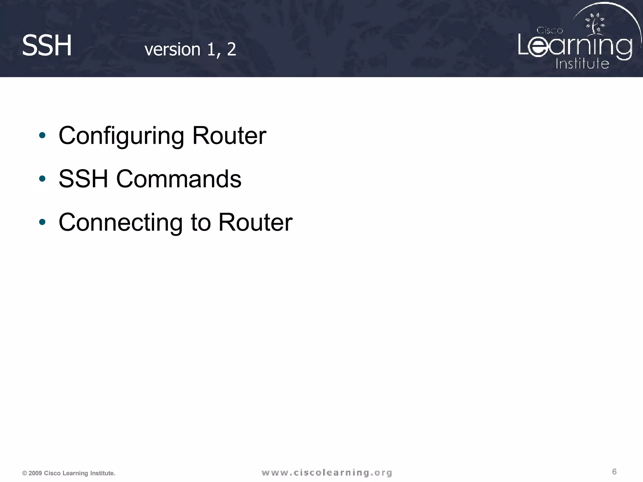 SSH
6
© 2009 Cisco Learning Institute.
version 1, 2
• Configuring Router
• SSH Commands
• Connecting to Router
 