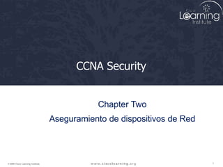 CCNA Security
1
© 2009 Cisco Learning Institute.
Chapter Two
Aseguramiento de dispositivos de Red
 