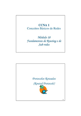 CCNA 1
Conceitos Básicos de Redes

       Módulo 10
Fundamentos de Routing e de
        Sub-redes




    Protocolos Roteados
     (Routed Protocols)



                              2
 
