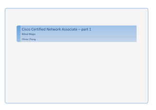  
	
                    	
  




       Cisco	
  Certified	
  Network	
  Associate	
  –	
  part	
  1	
  
       Mind	
  Maps	
  
       Olivier	
  Zheng	
  
 