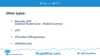 C l i c k t o e d i t
The Cloud Specialists ShapeBlue.com @ShapeBlue
Other types:
• Brocade vEPC
(Evolved Packet Core - Mobile Comms)
• vIPS
• vThunder CGN gateways
• vWebSecurity
W h a t i s N F V ?
 