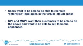 C l i c k t o e d i t
The Cloud Specialists ShapeBlue.com @ShapeBlue
• Users want to be able to be able to recreate
‘enterprise’ topologies in the virtual (cloud) space
• SPs and MSPs want their customers to be able to do
the above and want to be able to sell them the
appliances.
 