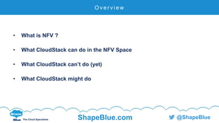 C l i c k t o e d i t
The Cloud Specialists ShapeBlue.com @ShapeBlue
• What is NFV ?
• What CloudStack can do in the NFV Space
• What CloudStack can’t do (yet)
• What CloudStack might do
O v e r v i e w
 